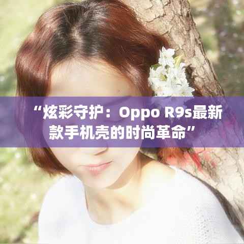 “炫彩守护：Oppo R9s最新款手机壳的时尚革命”