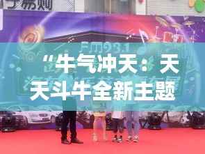 “牛气冲天：天天斗牛全新主题带你嗨翻全场！”