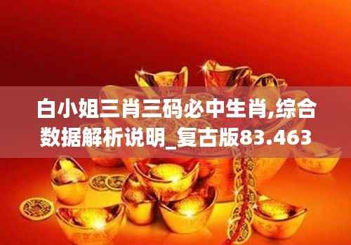 白小姐三肖三码必中生肖,综合数据解析说明_复古版83.463-3