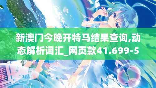 新澳门今晚开特马结果查询,动态解析词汇_网页款41.699-5