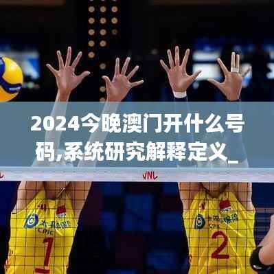 2024今晚澳门开什么号码,系统研究解释定义_特别版6.409-5