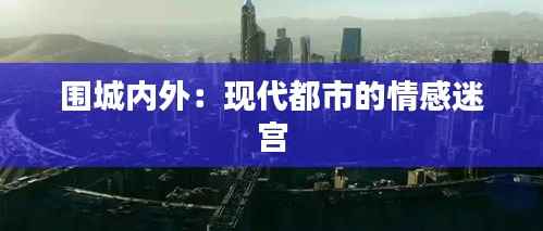 围城内外：现代都市的情感迷宫