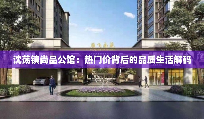 沈荡镇尚品公馆：热门价背后的品质生活解码