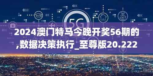2024澳门特马今晚开奖56期的,数据决策执行_至尊版20.222-8