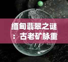 缅甸翡翠之谜：古老矿脉重启，揭开千年的绿色财富