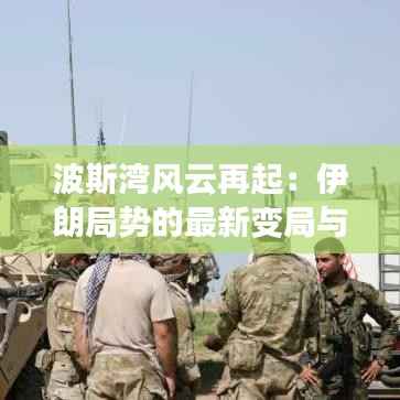 波斯湾风云再起：伊朗局势的最新变局与未来走向