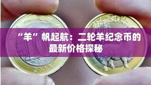 “羊”帆起航：二轮羊纪念币的最新价格探秘