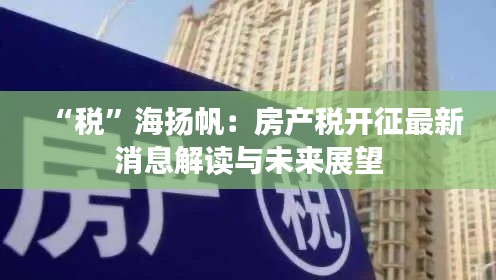 “税”海扬帆：房产税开征最新消息解读与未来展望