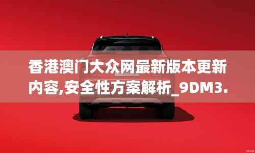 香港澳门大众网最新版本更新内容,安全性方案解析_9DM3.806