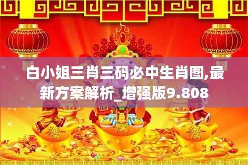 白小姐三肖三码必中生肖图,最新方案解析_增强版9.808