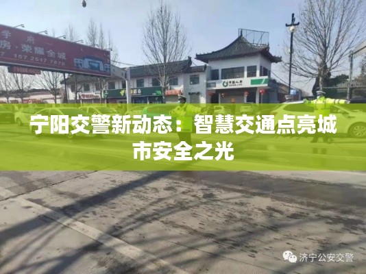 宁阳交警新动态：智慧交通点亮城市安全之光