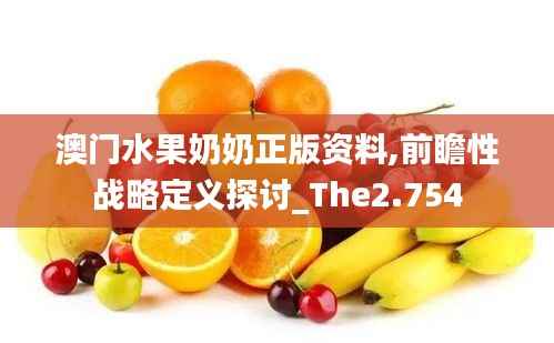 澳门水果奶奶正版资料,前瞻性战略定义探讨_The2.754