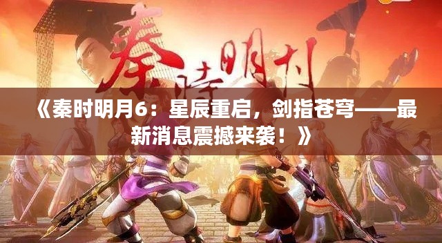 《秦时明月6：星辰重启，剑指苍穹——最新消息震撼来袭！》