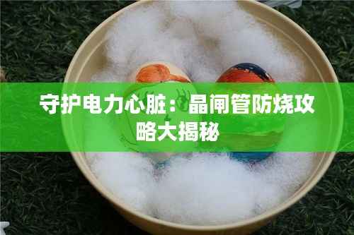 守护电力心脏：晶闸管防烧攻略大揭秘