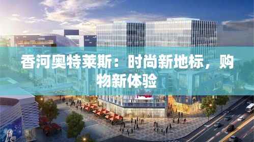 香河奥特莱斯：时尚新地标，购物新体验
