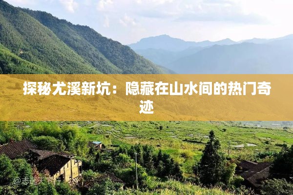 探秘尤溪新坑：隐藏在山水间的热门奇迹