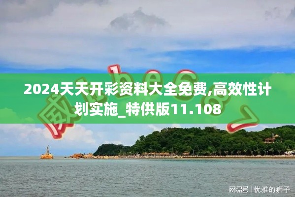 2024天天开彩资料大全免费,高效性计划实施_特供版11.108