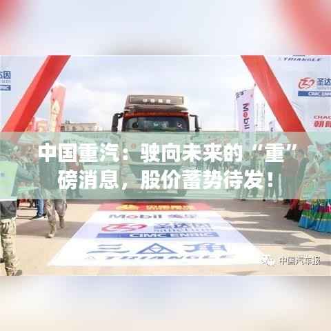 中国重汽：驶向未来的“重”磅消息，股价蓄势待发！