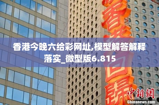 香港今晚六给彩网址,模型解答解释落实_微型版6.815