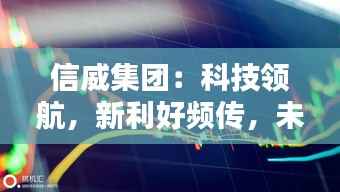 信威集团：科技领航，新利好频传，未来可期