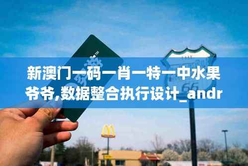 新澳门一码一肖一特一中水果爷爷,数据整合执行设计_android10.649