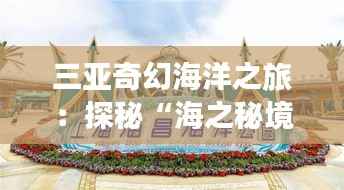 三亚奇幻海洋之旅：探秘“海之秘境”主题乐园