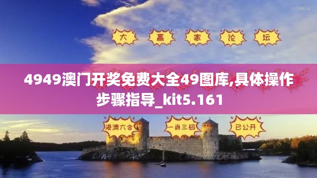 4949澳门开奖免费大全49图库,具体操作步骤指导_kit5.161