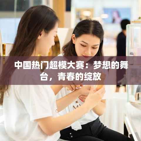 中国热门超模大赛：梦想的舞台，青春的绽放