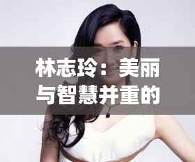 林志玲：美丽与智慧并重的女神传奇