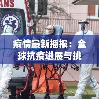 疫情最新播报：全球抗疫进展与挑战并存
