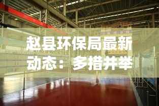 赵县环保局最新动态:多措并举,守护碧水蓝天