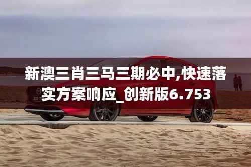 新澳三肖三马三期必中,快速落实方案响应_创新版6.753