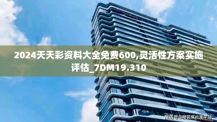 2024天天彩资料大全免费600,灵活性方案实施评估_7DM19.310