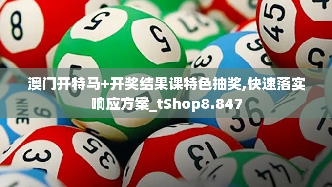 澳门开特马+开奖结果课特色抽奖,快速落实响应方案_tShop8.847