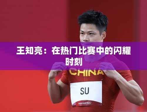 王知亮：在热门比赛中的闪耀时刻