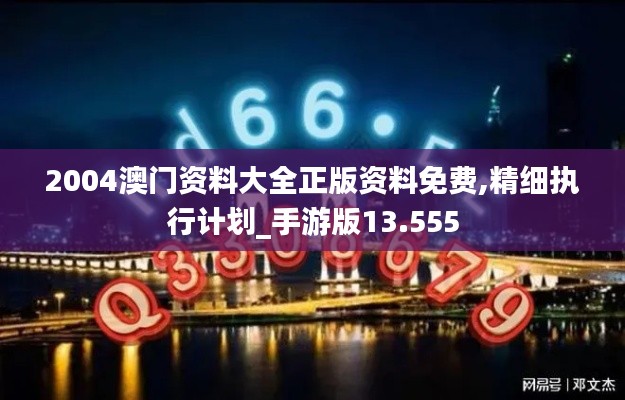 2004澳门资料大全正版资料免费,精细执行计划_手游版13.555