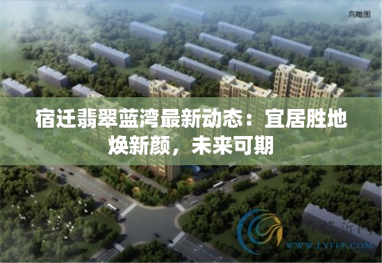 宿迁翡翠蓝湾最新动态：宜居胜地焕新颜，未来可期