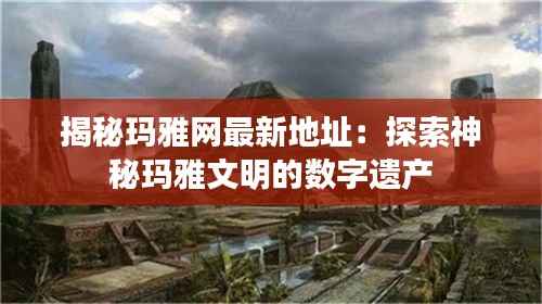 揭秘玛雅网最新地址：探索神秘玛雅文明的数字遗产