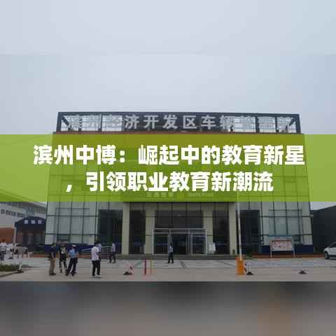 滨州中博：崛起中的教育新星，引领职业教育新潮流