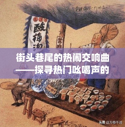 街头巷尾的热闹交响曲——探寻热门吆喝声的魅力