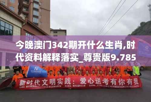 今晚澳门342期开什么生肖,时代资料解释落实_尊贵版9.785