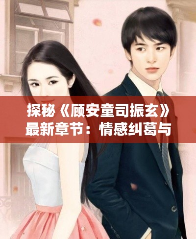 探秘《顾安童司振玄》最新章节：情感纠葛与命运抉择