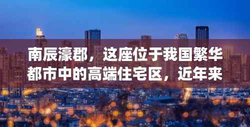 南辰濠郡，这座位于我国繁华都市中的高端住宅区，近年来一直备受关注。随着各项配套设施的完善和周边环境的优化，南辰濠郡逐渐成为人们向往的居住地。本文将为您揭秘南辰濠郡的热门消息，带您了解这座豪宅区的魅力所在。