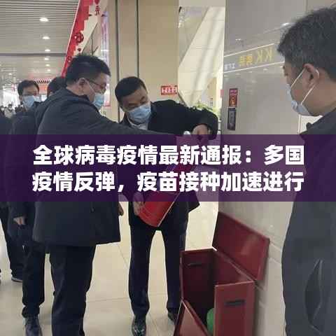 全球病毒疫情最新通报：多国疫情反弹，疫苗接种加速进行
