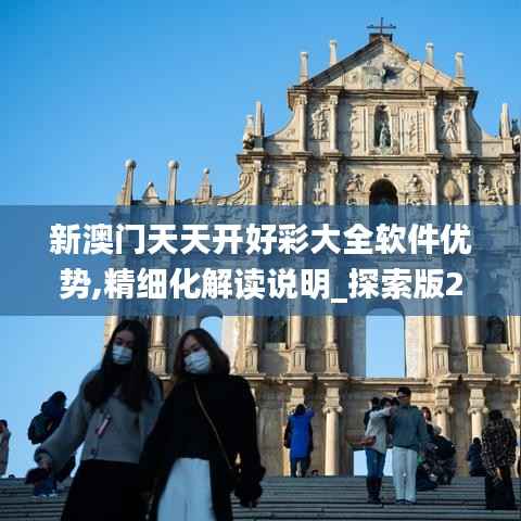 新澳门天天开好彩大全软件优势,精细化解读说明_探索版2.551