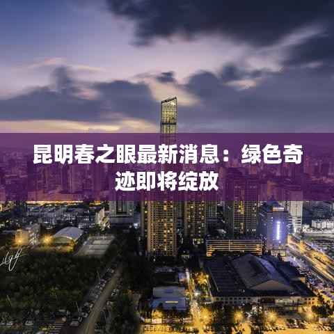 昆明春之眼最新消息：绿色奇迹即将绽放