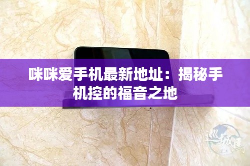 咪咪爱手机最新地址：揭秘手机控的福音之地
