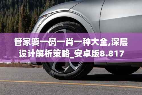 管家婆一码一肖一种大全,深层设计解析策略_安卓版8.817