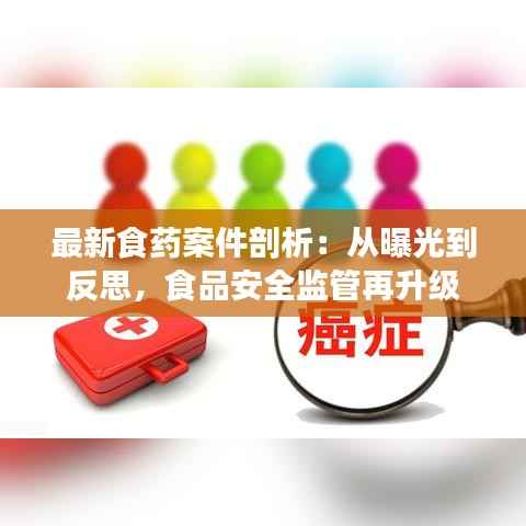最新食药案件剖析：从曝光到反思，食品安全监管再升级