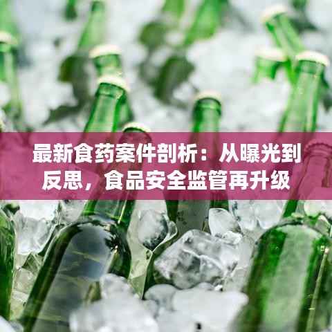 最新食药案件剖析:从曝光到反思,食品安全监管再升级